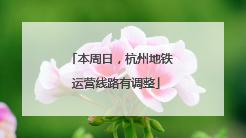 本周日，杭州地铁运营线路有调整
