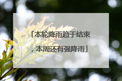 本轮降雨趋于结束，本周还有强降雨