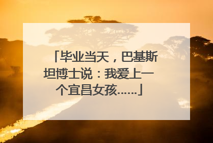 毕业当天，巴基斯坦博士说：我爱上一个宜昌女孩……