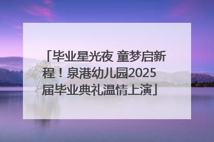 毕业星光夜 童梦启新程！泉港幼儿园2025届毕业典礼温情上演