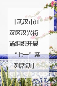 武汉市江汉区汉兴街道组织开展“七一”系列活动