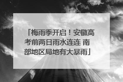 梅雨季开启！安徽高考前两日雨水连连 南部地区局地有大暴雨