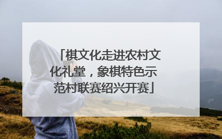 棋文化走进农村文化礼堂，象棋特色示范村联赛绍兴开赛
