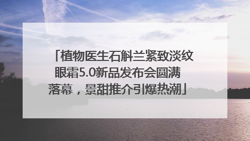 植物医生石斛兰紧致淡纹眼霜5.0新品发布会圆满落幕，景甜推介引爆热潮
