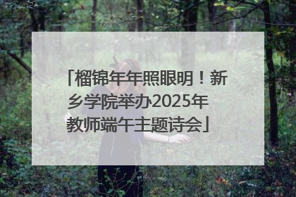 榴锦年年照眼明！新乡学院举办2025年教师端午主题诗会