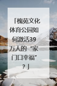 槐苑文化体育公园如何激活39万人的“家门口幸福”？