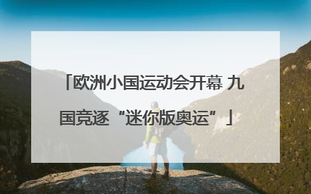 欧洲小国运动会开幕 九国竞逐“迷你版奥运”