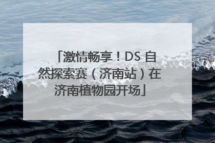 激情畅享！DS 自然探索赛（济南站）在济南植物园开场