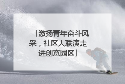 激扬青年奋斗风采，社区大联演走进创意园区
