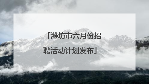 潍坊市六月份招聘活动计划发布