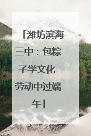 潍坊滨海三中：包粽子学文化 劳动中过端午