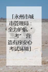 永州市城市管理局：全力护航“三考” 营造有序安心考试环境