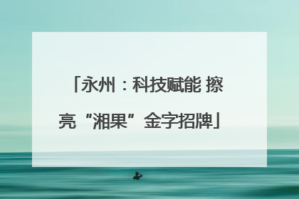 永州：科技赋能 擦亮“湘果”金字招牌