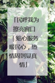 民呼我为 擦亮窗口｜贴心服务暖民心，热情周到显真情