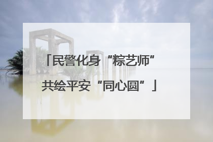 民警化身“粽艺师” 共绘平安“同心圆”