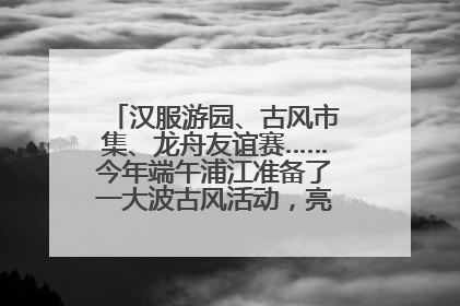 汉服游园、古风市集、龙舟友谊赛……今年端午浦江准备了一大波古风活动，亮点抢先知→