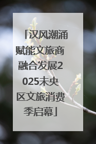 汉风潮涌赋能文旅商融合发展2025未央区文旅消费季启幕