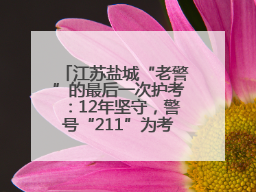 江苏盐城“老警”的最后一次护考：12年坚守，警号“211”为考生护航
