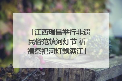 江西瑞昌举行非遗民俗范镇河灯节 祈福祭祀河灯飘满江