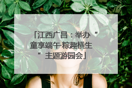 江西广昌：举办“童享端午·粽趣横生”主题游园会