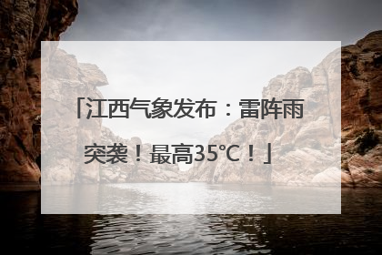 江西气象发布：雷阵雨突袭！最高35℃！