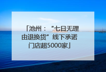 池州：“七日无理由退换货”线下承诺门店超5000家