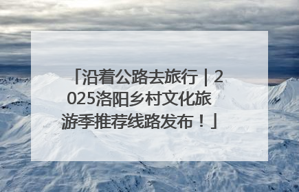 沿着公路去旅行｜2025洛阳乡村文化旅游季推荐线路发布！