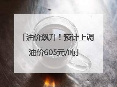 油价飙升！预计上调油价605元/吨