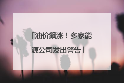 油价飙涨！多家能源公司发出警告