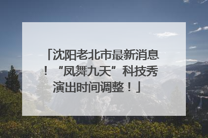 沈阳老北市最新消息！“凤舞九天”科技秀演出时间调整！