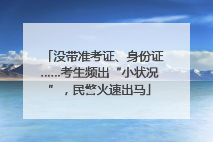 没带准考证、身份证……考生频出“小状况”，民警火速出马