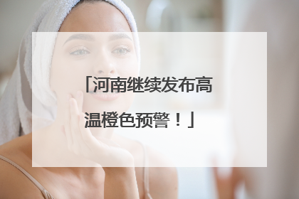 河南继续发布高温橙色预警！