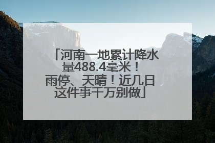 河南一地累计降水量488.4毫米！雨停、天晴！近几日这件事千万别做