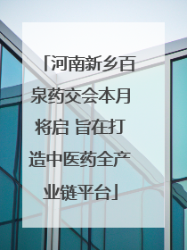 河南新乡百泉药交会本月将启 旨在打造中医药全产业链平台