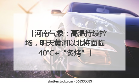 河南气象：高温持续控场，明天黄河以北将面临40℃+“炙烤”