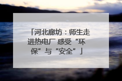 河北廊坊：师生走进热电厂 感受“环保”与“安全”
