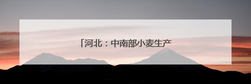 河北：中南部小麦生产区遭遇高温干热风考验