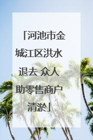 河池市金城江区洪水退去 众人助零售商户清淤