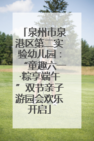 泉州市泉港区第二实验幼儿园：“童趣六一·粽享端午”双节亲子游园会欢乐开启
