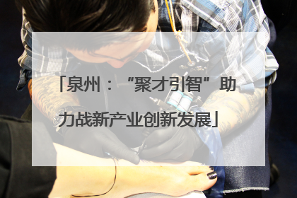 泉州：“聚才引智”助力战新产业创新发展