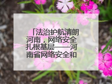 法治护航清朗河南，网络安全扎根基层——河南省网络安全和法治教育进基层活动正式启动