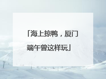 海上掠鸭，厦门端午曾这样玩