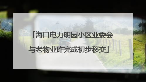 海口电力明园小区业委会与老物业昨完成初步移交