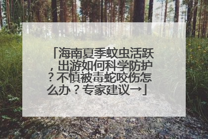海南夏季蚊虫活跃，出游如何科学防护？不慎被毒蛇咬伤怎么办？专家建议→