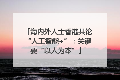 海内外人士香港共论“人工智能+”：关键要“以人为本”