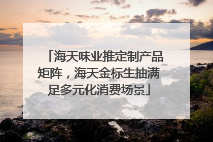 海天味业推定制产品矩阵，海天金标生抽满足多元化消费场景