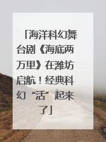 海洋科幻舞台剧《海底两万里》在潍坊启航！经典科幻“活”起来了