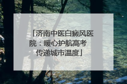 济南中医白癜风医院：暖心护航高考 传递城市温度