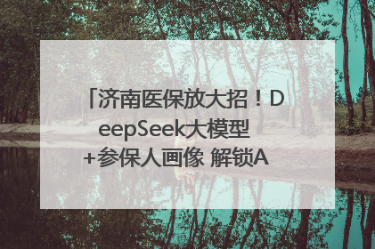 济南医保放大招！DeepSeek大模型+参保人画像 解锁AI医保管家新体验