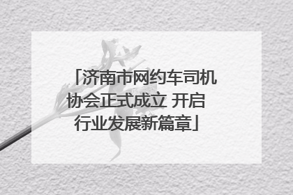 济南市网约车司机协会正式成立 开启行业发展新篇章